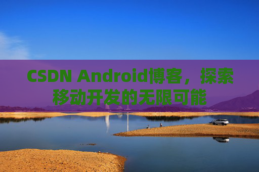 CSDN Android博客，探索移动开发的无限可能